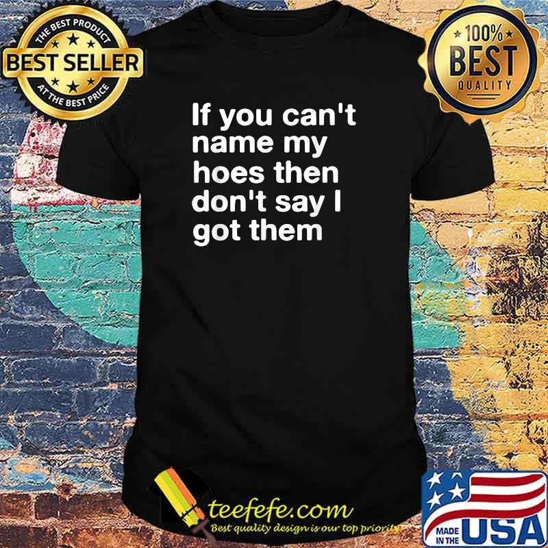 If You Can't Name My Hoes Then Don't Say I Got Them T-Shirt