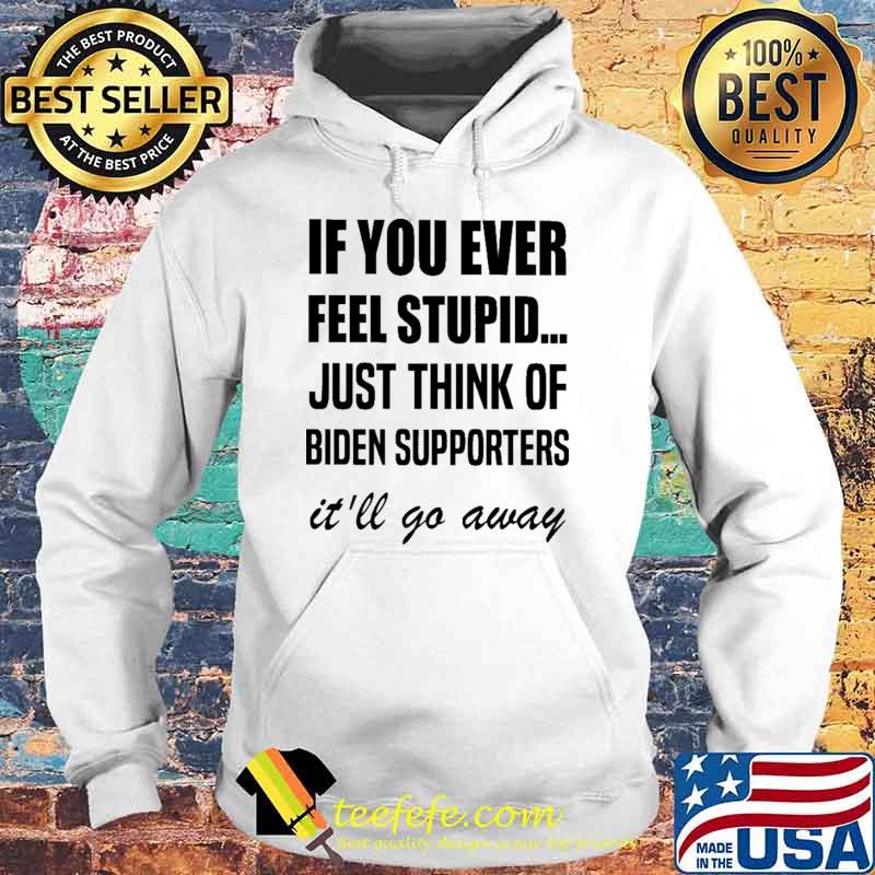 If You Ever Feel Stupid Just Think Of Biden Supporters It'll Go Away Shirt Hoodie If You Ever Feel Stupid Just Think Of Biden Supporters It'll Go Away Shirt Hoodie