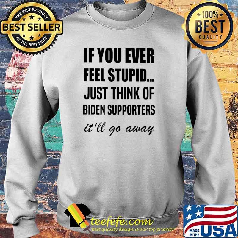 If You Ever Feel Stupid Just Think Of Biden Supporters It'll Go Away Shirt Sweater If You Ever Feel Stupid Just Think Of Biden Supporters It'll Go Away Shirt Sweater