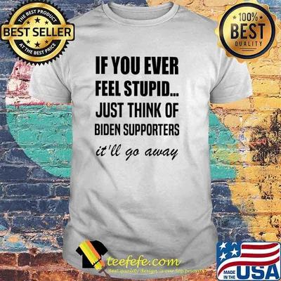 If You Ever Feel Stupid Just Think Of Biden Supporters It'll Go Away Shirt