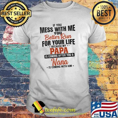If you mess with me you for your life papa is coming after you nana is coming with me shirt