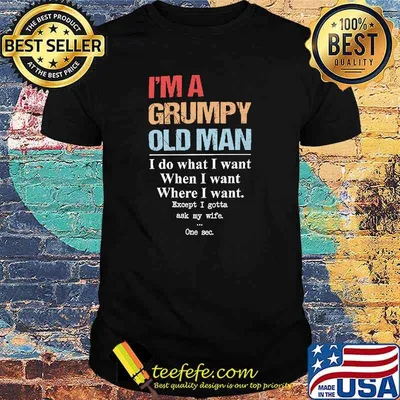 Im a grumpy old man i do what i want when i want shirt