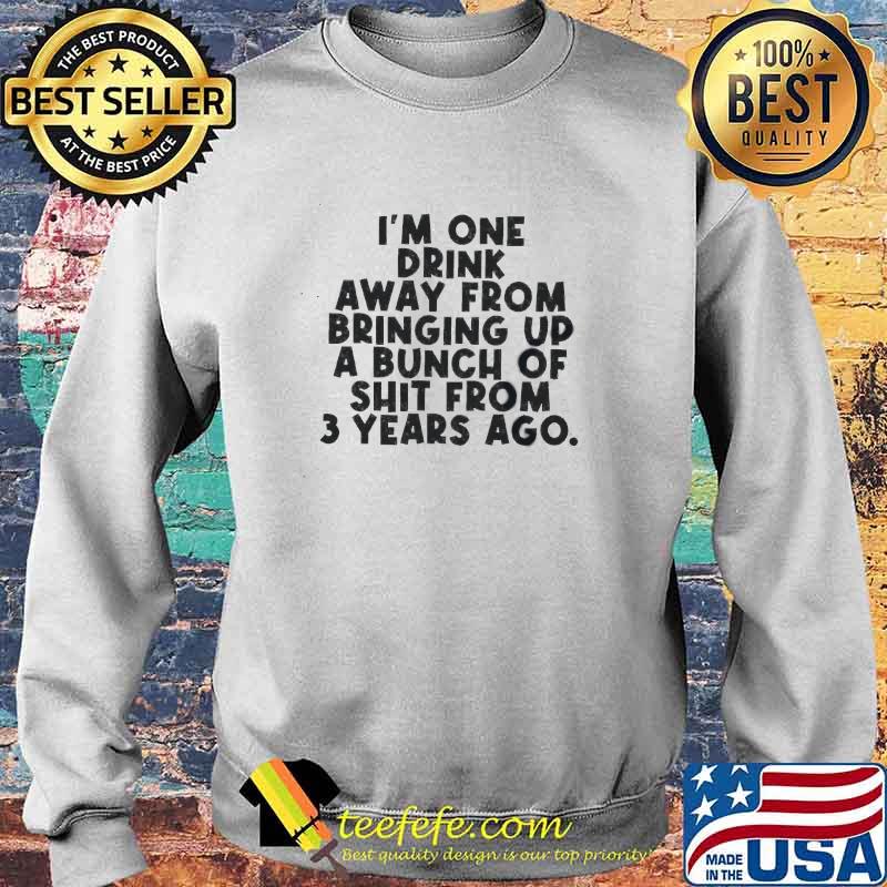 Im one drink away from bringing up a bunch of shit from 3 years ago s Sweater Im one drink away from bringing up a bunch of shit from 3 years ago s Sweater
