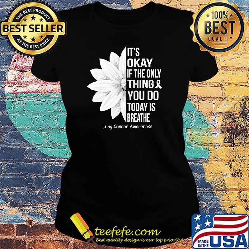 Its okay if the only thing you do today is breathe lung cancer awareness flower s Ladies tee Its okay if the only thing you do today is breathe lung cancer awareness flower s Ladies tee