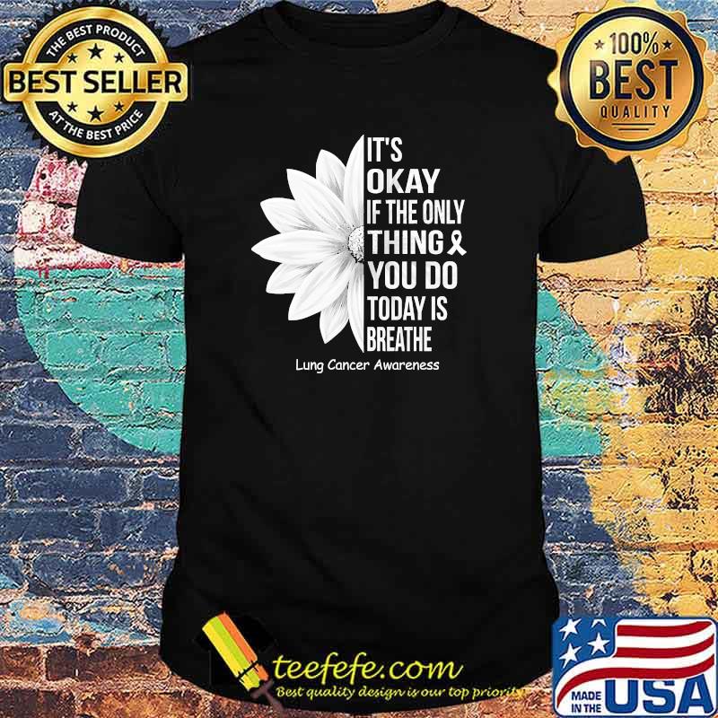 Its okay if the only thing you do today is breathe lung cancer awareness flower shirt