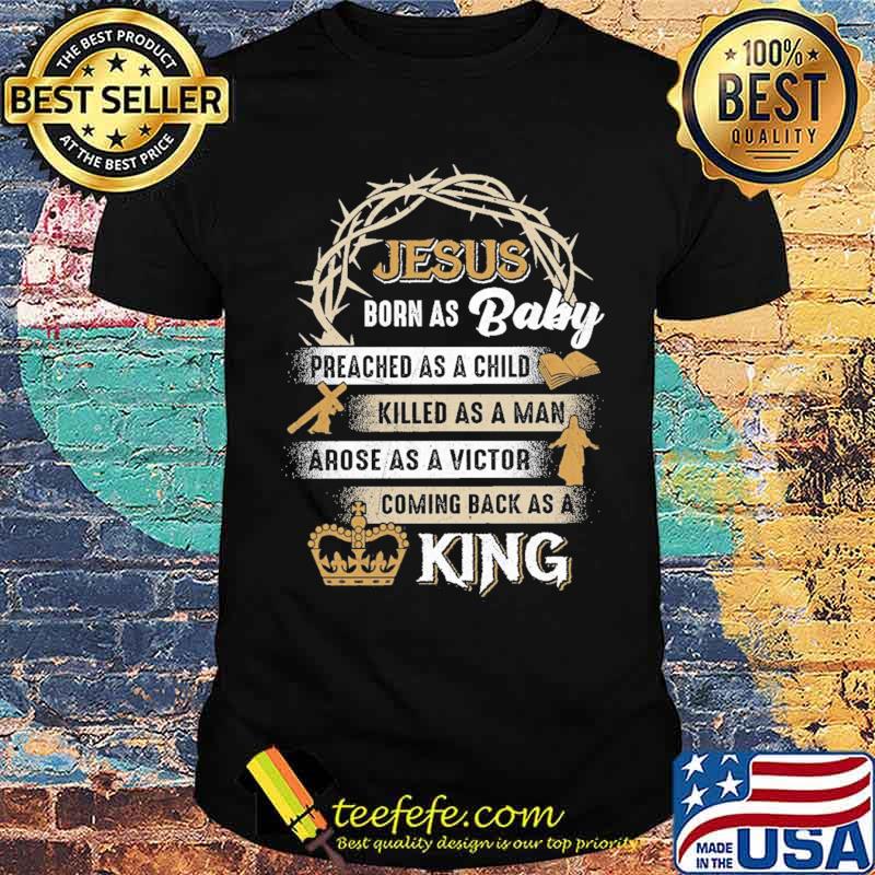 Jesus Born As Baby Preached As A Child Killed As A Man Arose As A Victor Coming Back As A King Shirt