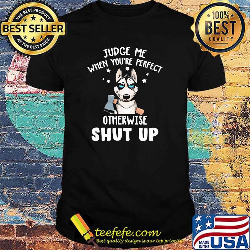 Judge me when you're perfect otherwise shut up shirt Judge me when you're perfect otherwise shut up shirt