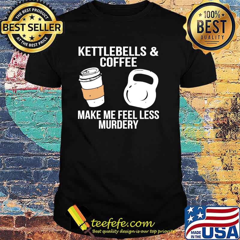 Kettlebells and coffee make me feel less murdery shirt Kettlebells and coffee make me feel less murdery shirt