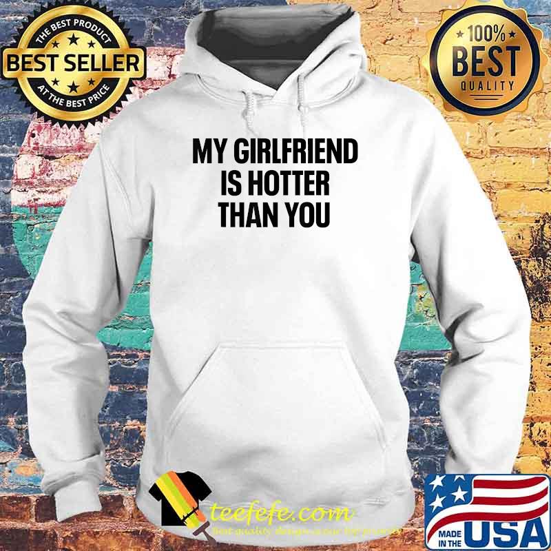 My Girlfriend Is Hotter Than You Boyfriend T-Shirt Hoodie My Girlfriend Is Hotter Than You Boyfriend T-Shirt Hoodie