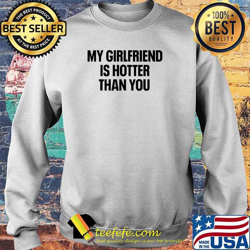 My Girlfriend Is Hotter Than You Boyfriend T-Shirt Sweater My Girlfriend Is Hotter Than You Boyfriend T-Shirt Sweater