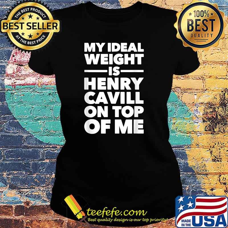 My Ideal Weight Is Henry Cavill On Top Of Me T-Shirt Ladies tee My Ideal Weight Is Henry Cavill On Top Of Me T-Shirt Ladies tee