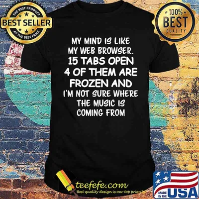 My mind is like my web browser 15 tabs open 4 of them are prozen and im not sure where the mucis is coming from T-Shirt