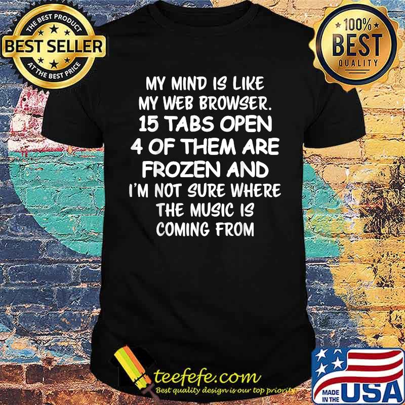 My mind is like my web browser 15 tabs open 4 of them are prozen and im not sure where the mucis is coming from T-Shirt