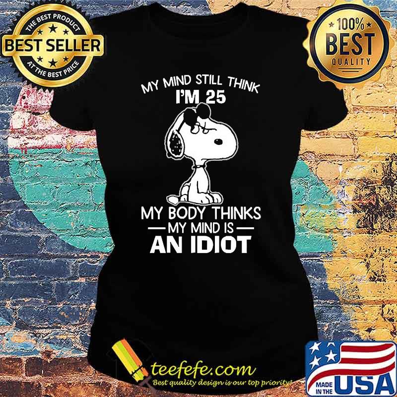 My mind still think im 25 my body thinks an idiot snoopy Ladies tee My mind still think im 25 my body thinks an idiot snoopy Ladies tee