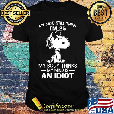 My mind still think im 25 my body thinks an idiot snoopy shirt
