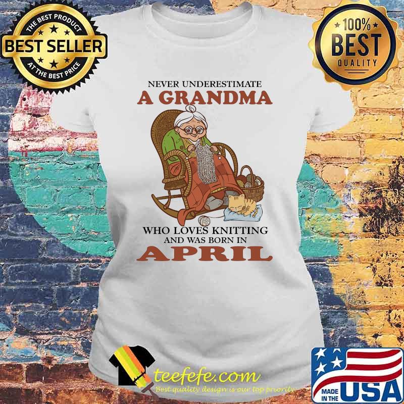 Never underestimate a grandma who loves knitting and was born in April s Laides tee Never underestimate a grandma who loves knitting and was born in April s Laides tee