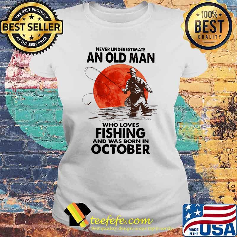 Never underestimate an old man who loves fishing and was born in october blood moon Laides tee Never underestimate an old man who loves fishing and was born in october blood moon Laides tee