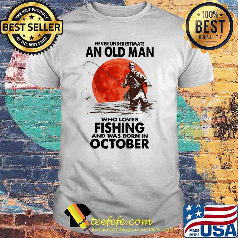 Never underestimate an old man who loves fishing and was born in october blood moon shirt Never underestimate an old man who loves fishing and was born in october blood moon shirt