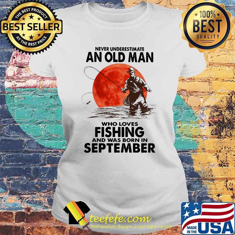 Never underestimate an old man who loves fishing and was born in september blood moon Laides tee Never underestimate an old man who loves fishing and was born in september blood moon Laides tee