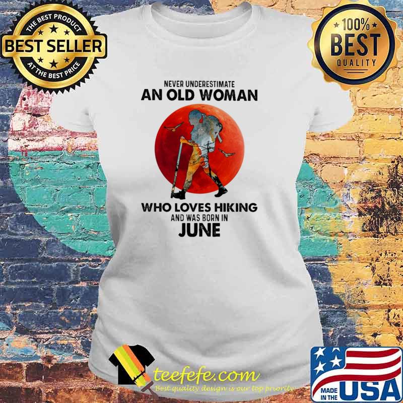 Never Underestimate An Old Woman Who Loves Hiking And Was Born In June Blood Moon Shirt Laides tee Never Underestimate An Old Woman Who Loves Hiking And Was Born In June Blood Moon Shirt Laides tee
