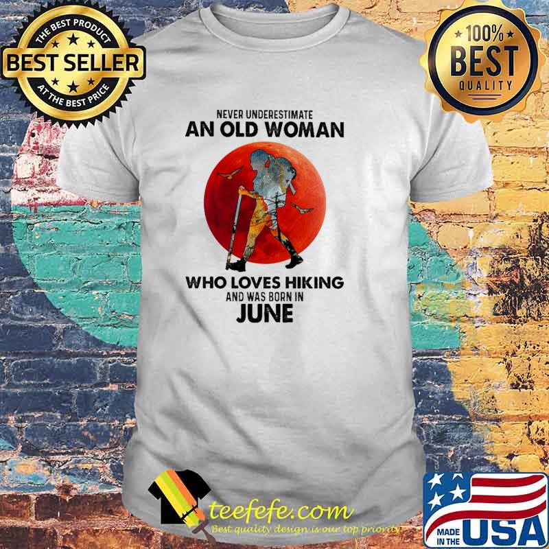 Never Underestimate An Old Woman Who Loves Hiking And Was Born In June Blood Moon Shirt Never Underestimate An Old Woman Who Loves Hiking And Was Born In June Blood Moon Shirt