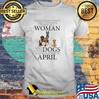 Never Underestimate The Tenacious Power Of A Woman Who Loves Dogs And Was Born In April Shirt