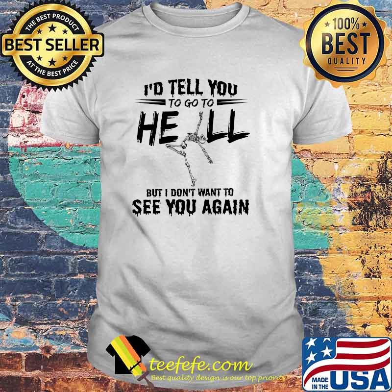 Nice id tell you to go to hell but dont want to see you again skull shirt