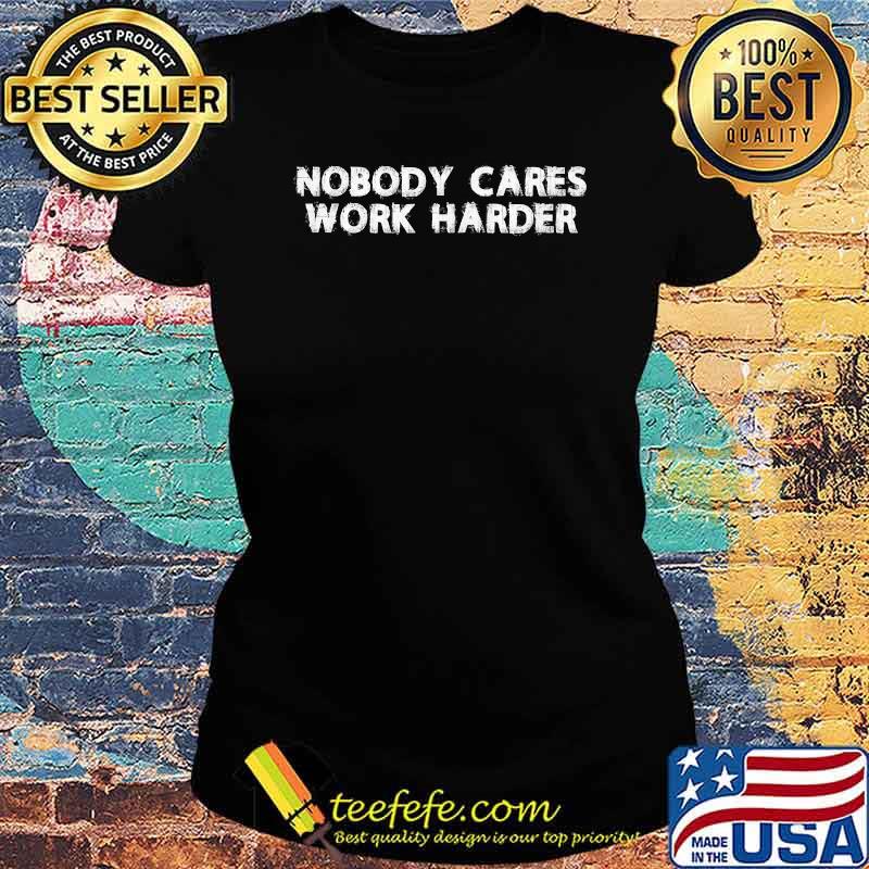 Nobody Cares Work Harder T-Shirt Ladies tee Nobody Cares Work Harder T-Shirt Ladies tee
