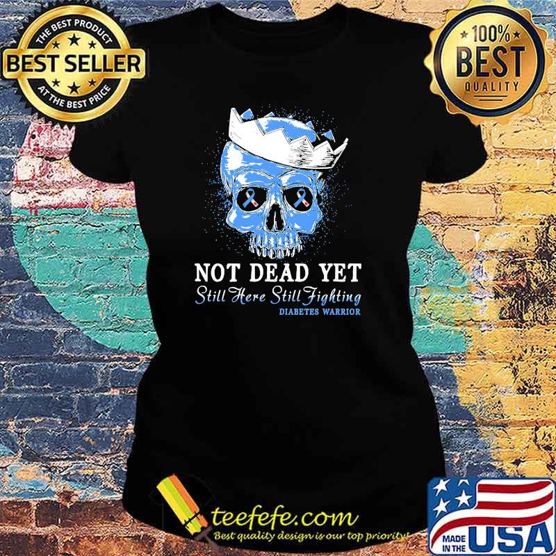 Not Dead Yet Still Here Still Fighting Diabetes Warrior Skull Shirt Ladies tee Not Dead Yet Still Here Still Fighting Diabetes Warrior Skull Shirt Ladies tee