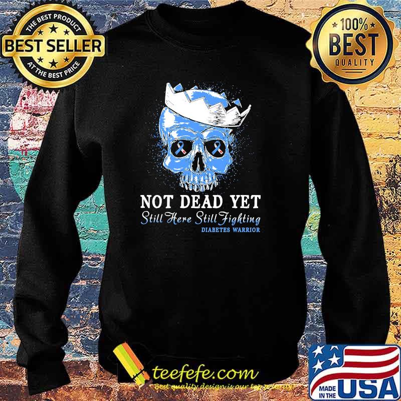 Not Dead Yet Still Here Still Fighting Diabetes Warrior Skull Shirt Sweater Not Dead Yet Still Here Still Fighting Diabetes Warrior Skull Shirt Sweater
