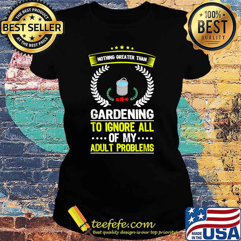 Nothing Greater Than Gardening To Ignore All Adult Problems T-Shirt Ladies tee Nothing Greater Than Gardening To Ignore All Adult Problems T-Shirt Ladies tee