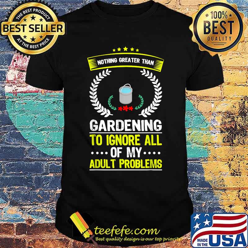 Nothing Greater Than Gardening To Ignore All Adult Problems T-Shirt