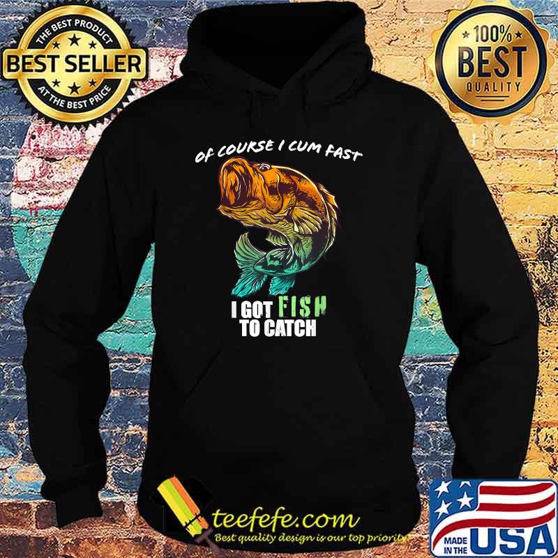 Of Course I Com Fast I Have Fish To Catch I Got FishingT-Shirt Hoodie Of Course I Com Fast I Have Fish To Catch I Got FishingT-Shirt Hoodie