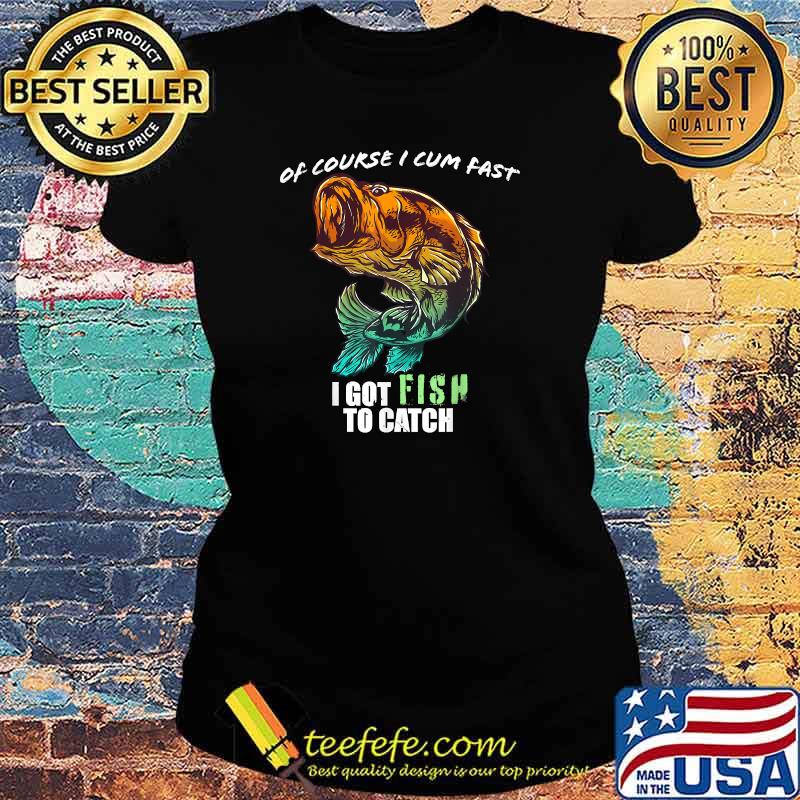 Of Course I Com Fast I Have Fish To Catch I Got FishingT-Shirt Ladies tee Of Course I Com Fast I Have Fish To Catch I Got FishingT-Shirt Ladies tee