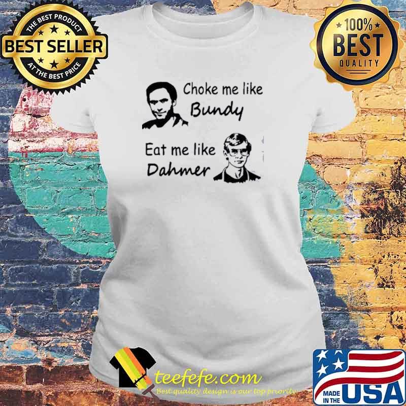 Official choke Me Like Bundy Eat Me Like Dahmer Shirt Laides tee Official choke Me Like Bundy Eat Me Like Dahmer Shirt Laides tee