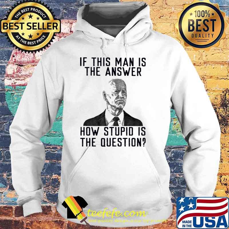 Official if This Man Is The Answer How Stupid Is The Question Joe Biden Shirt Hoodie Official if This Man Is The Answer How Stupid Is The Question Joe Biden Shirt Hoodie