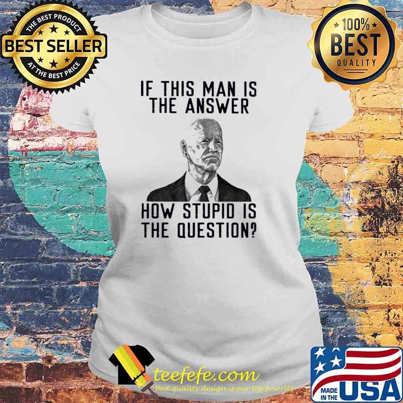 Official if This Man Is The Answer How Stupid Is The Question Joe Biden Shirt Laides tee Official if This Man Is The Answer How Stupid Is The Question Joe Biden Shirt Laides tee