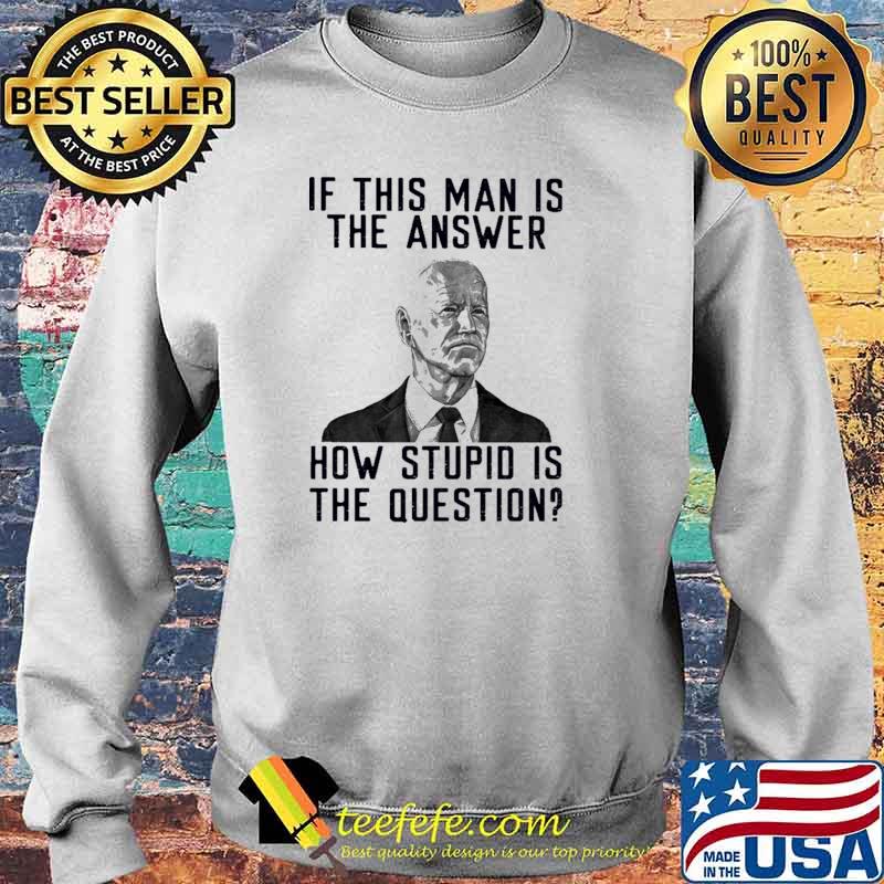 Official if This Man Is The Answer How Stupid Is The Question Joe Biden Shirt Sweater Official if This Man Is The Answer How Stupid Is The Question Joe Biden Shirt Sweater