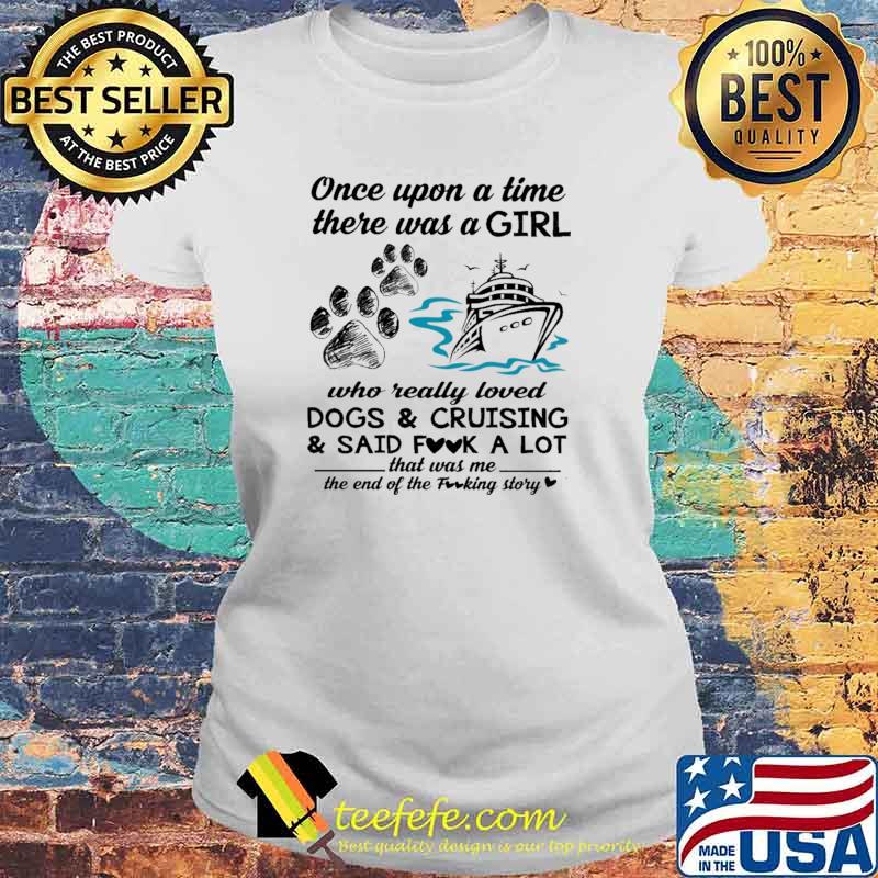 Once Upon A Time There Was A Girl Who Really Loved Dogs And Crusing And Said Fuck A Lot That Was Me The End Of The Fucking Story Shirt Laides tee Once Upon A Time There Was A Girl Who Really Loved Dogs And Crusing And Said Fuck A Lot That Was Me The End Of The Fucking Story Shirt Laides tee
