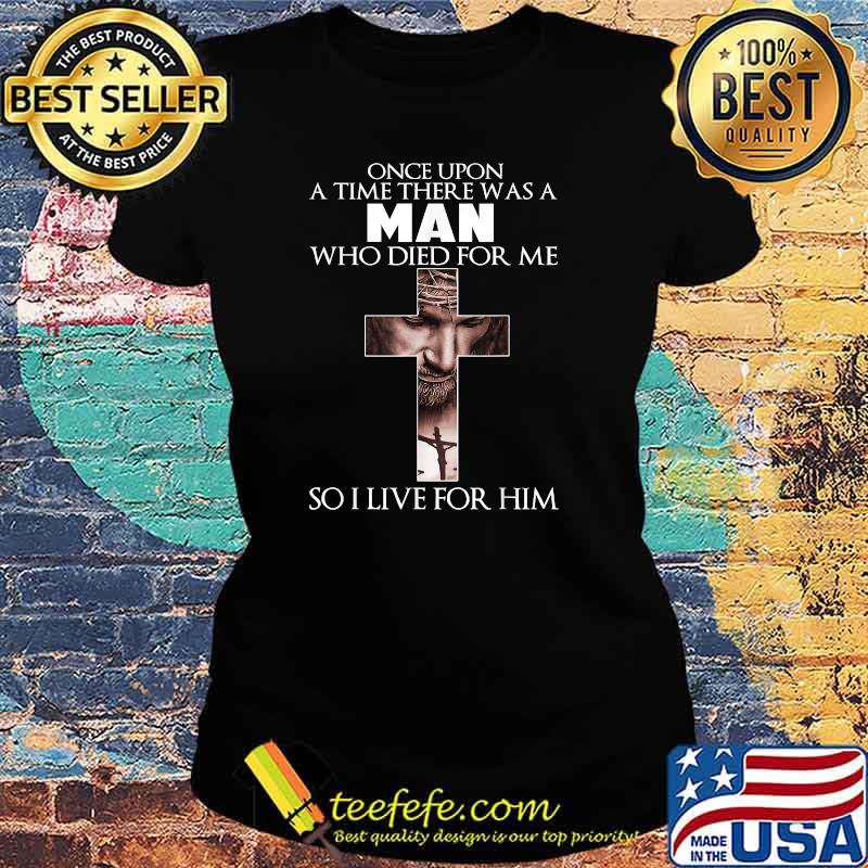 Once Upon A Time There Was A Man Who Died For Me So Live For T-Shirt Ladies tee Once Upon A Time There Was A Man Who Died For Me So Live For T-Shirt Ladies tee