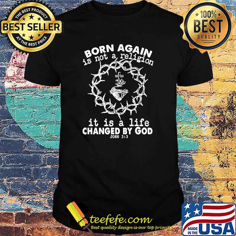 Original born again is not a religion, it is a life changed by God shirt