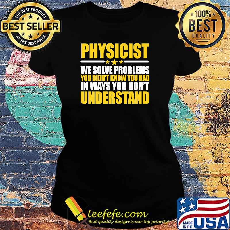 Physicist We Solve Problems You Didn't Know You Had In Ways You Don't Understand T-Shirt Ladies tee Physicist We Solve Problems You Didn't Know You Had In Ways You Don't Understand T-Shirt Ladies tee