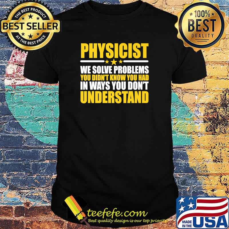 Physicist We Solve Problems You Didn't Know You Had In Ways You Don't Understand T-Shirt