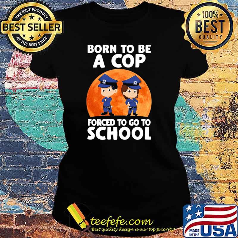 Premium born To Be A Cop Forced To Go To School Police Blood moon Shirt Ladies tee Premium born To Be A Cop Forced To Go To School Police Blood moon Shirt Ladies tee