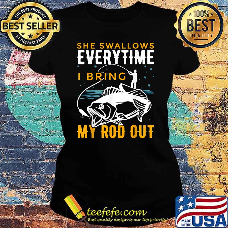 She Swallows Everytime I Bring My Rod Out Fishing T-Shirt Ladies tee She Swallows Everytime I Bring My Rod Out Fishing T-Shirt Ladies tee