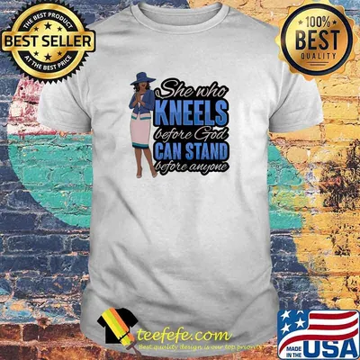She who kneels before god can stand before anyone shirt