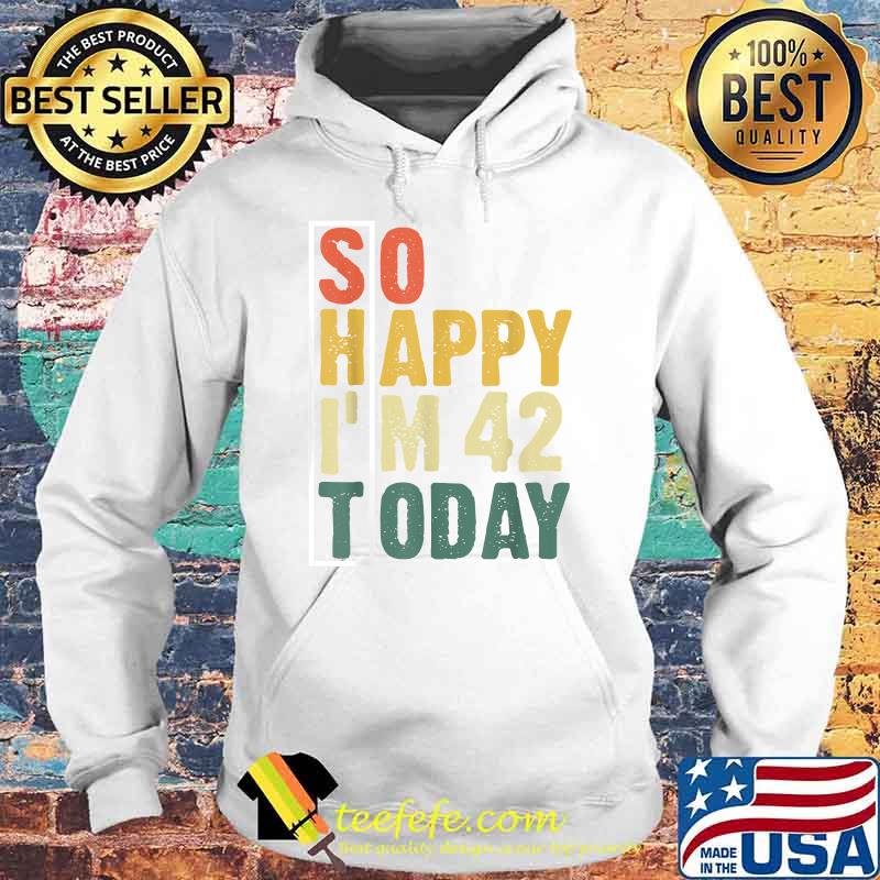 So Happy I'm 42 Today T-Shirt Hoodie So Happy I'm 42 Today T-Shirt Hoodie