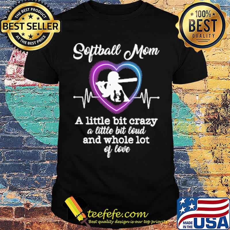 Softball Mom A Little Bit Crazy A Little Bit Loud And Whole Lot Of LoveShirt