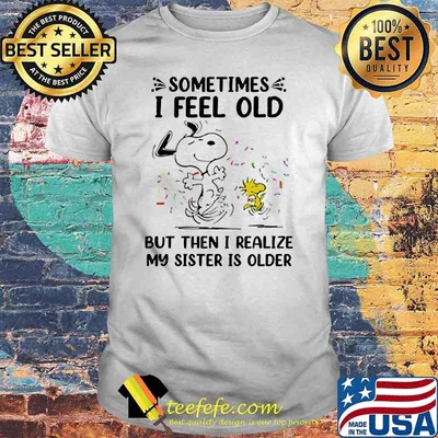 Sometimes i feel old but then i realize my sister is older snoopy shirt