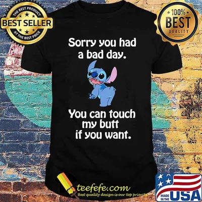Sorry you had a bad day you can touch my buff if you want stitch shirt